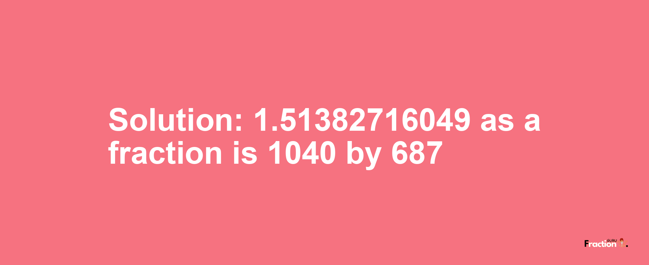 Solution:1.51382716049 as a fraction is 1040/687